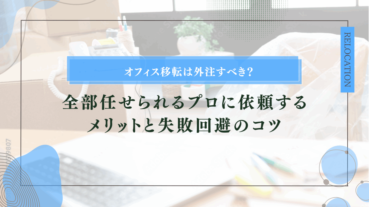 オフィス移転は外注すべき？全部任せられるプロに依頼するメリットと失敗回避のコツ