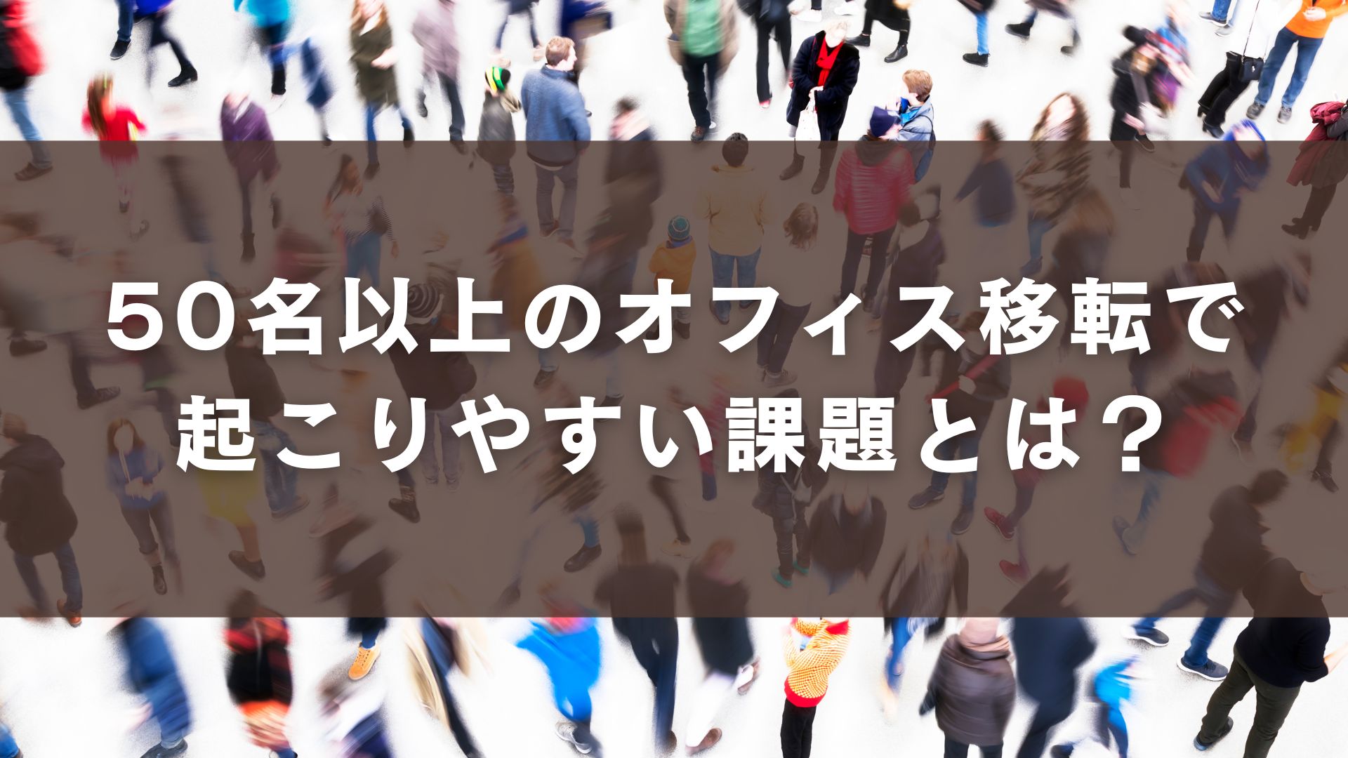 50名以上のオフィス移転で起こりやすい課題とは？