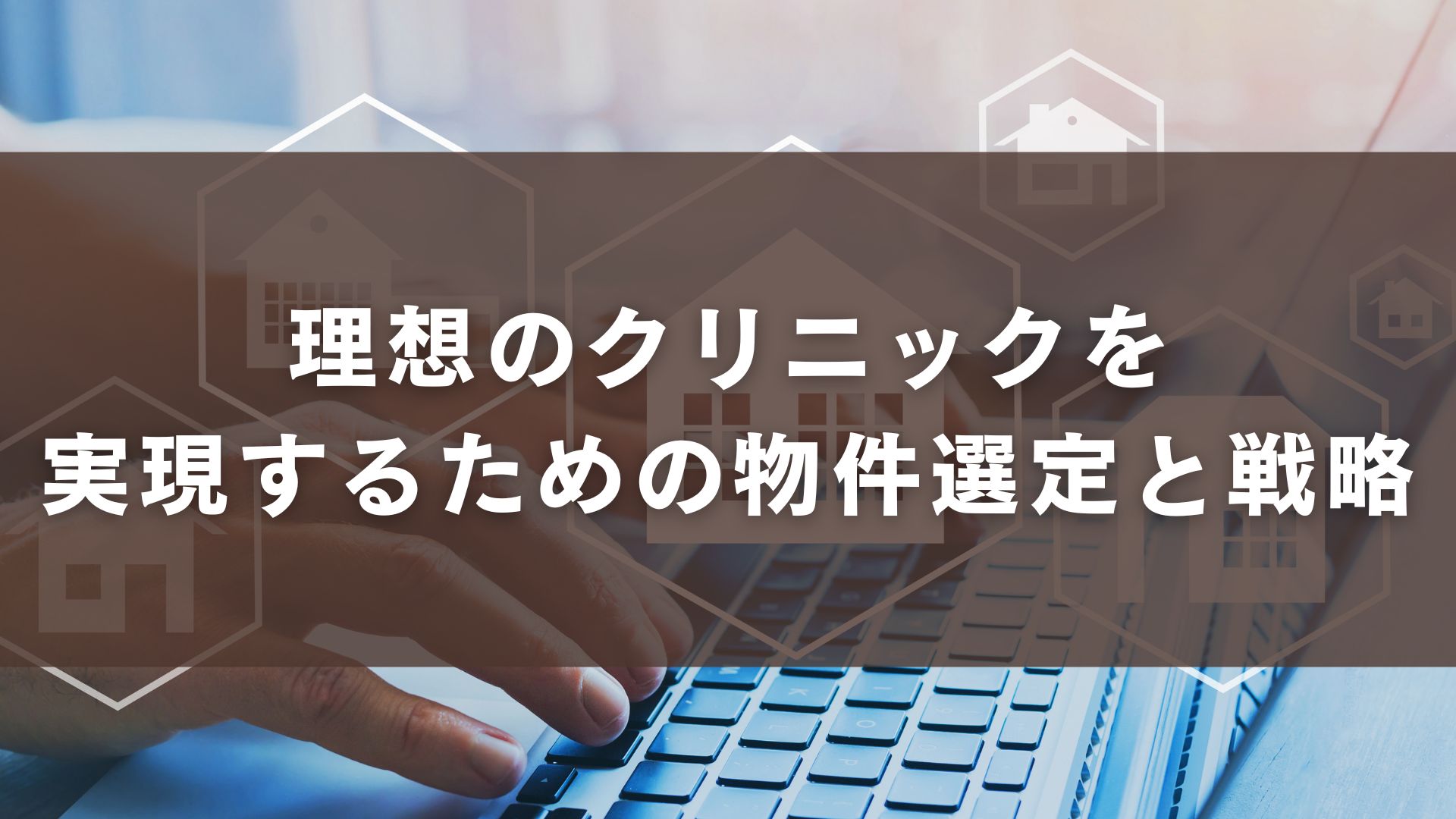 理想のクリニックを実現するための物件選定と戦略