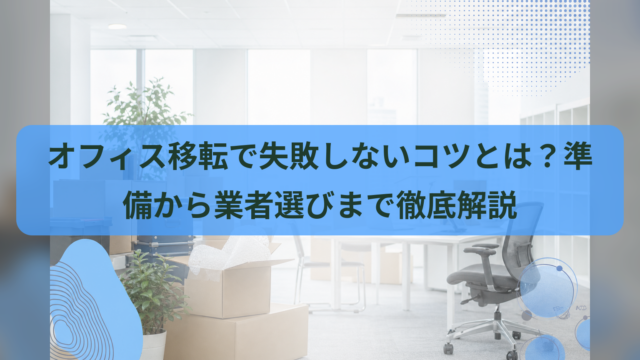オフィス移転で失敗しないコツとは？準備から業者選びまで徹底解説