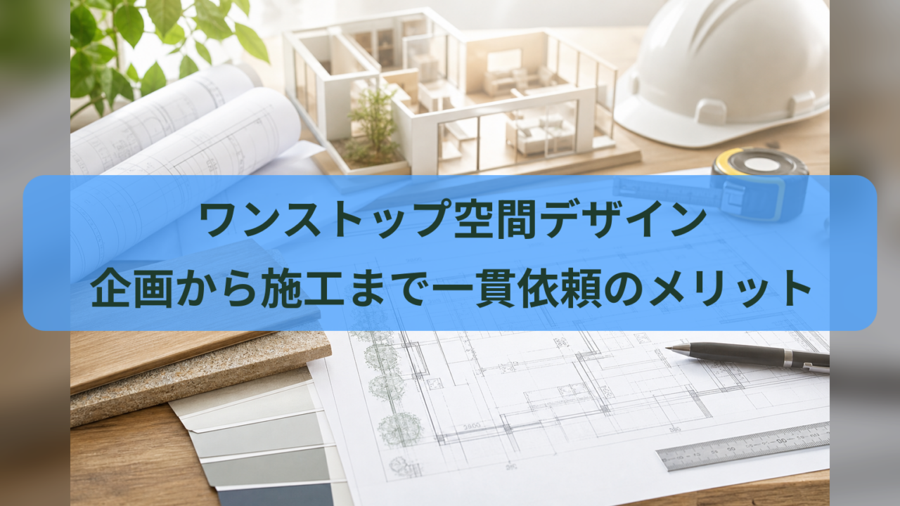 ワンストップ空間デザイン｜企画から施工まで一貫依頼のメリット